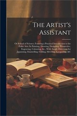 The Artist’s Assistant: Or School of Science; Forming a Practical Introduction t